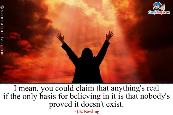 I mean, you could claim that anything's real if the only basis for believing in it is that nobody's proved it doesn't exist.