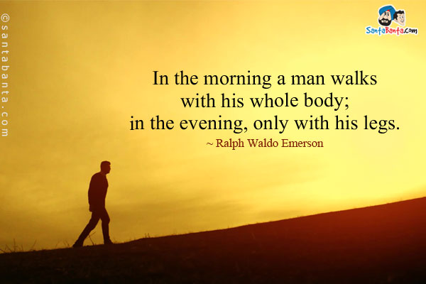 In the morning a man walks with his whole body; in the evening, only with his legs.