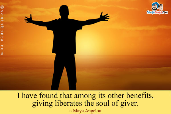 I have found that among its other benefits, giving liberates the soul of giver.