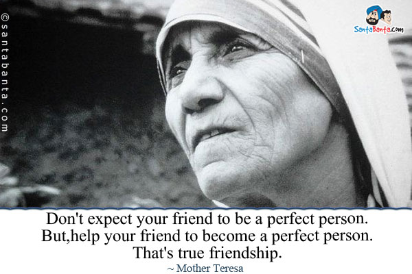 Don't expect your friend to be a perfect person. But,help your friend to become a perfect person. That's true friendship.