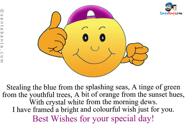 Stealing the blue from the splashing seas, A tinge of green from the youthful trees, A bit of orange from the sunset 
hues, With crystal white from the morning dews.<br/>
I have framed a bright and colourful wish just for you.<br/>
Best Wishes for your special day!