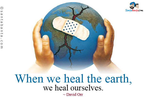 When we heal the earth, we heal ourselves.