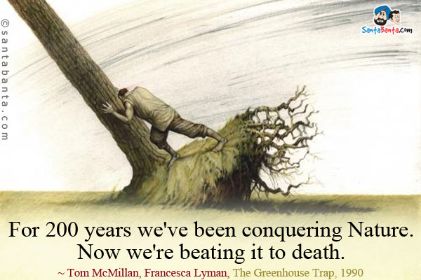 For 200 years we've been conquering Nature.  Now we're beating it to death.