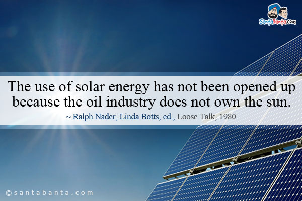 The use of solar energy has not been opened up because the oil industry does not own the sun.