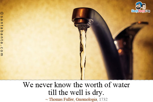 We never know the worth of water till the well is dry.