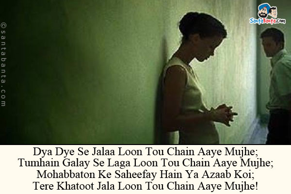 Dya Dye Se Jalaa Loon Tou Chain Aaye Mujhe;<br/>
Tumhain Galay Se Laga Loon Tou Chain Aaye Mujhe;<br/>
Mohabbaton Ke Saheefay Hain Ya Azaab Koi;<br/>
Tere Khatoot Jala Loon Tou Chain Aaye Mujhe!