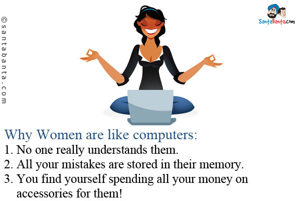 <b>Why Women are like computers:</b><br/>
1. No one really understands them.<br/>
2. All your mistakes are stored in their memory.<br/>
3. You find yourself spending all your money on accessories for them!