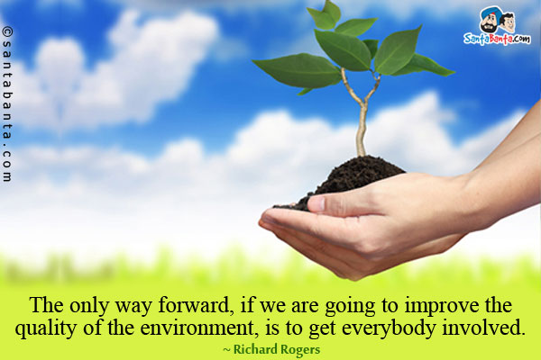 The only way forward, if we are going to improve the quality of the environment, is to get everybody involved.