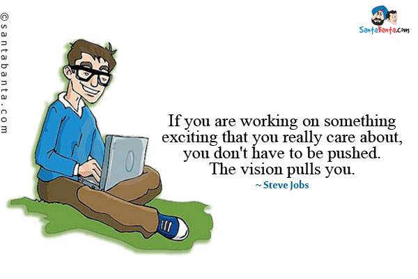 If you are working on something exciting that you really care about, you don't have to be pushed. The vision pulls you.