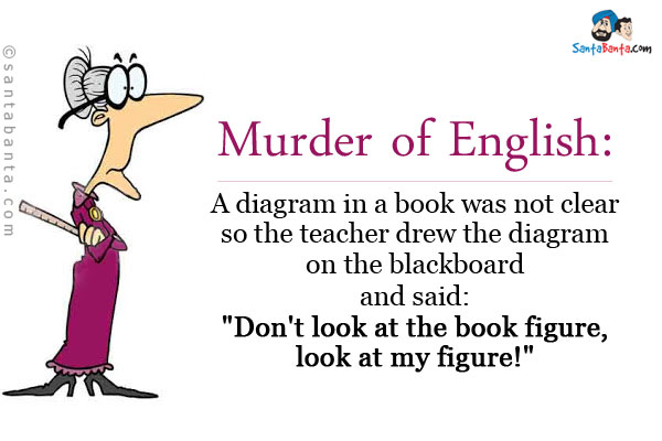 <b>Murder of English:</b><br />
A diagram in a book was not clear so the teacher drew the diagram on the blackboard and said:<br />
<b>`Don't look at the book figure, look at my figure!`</b>