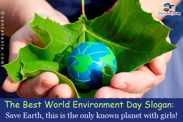 <b>The Best World Environment Day Slogan:</b><br />
Save Earth, this is the only known planet with girls!