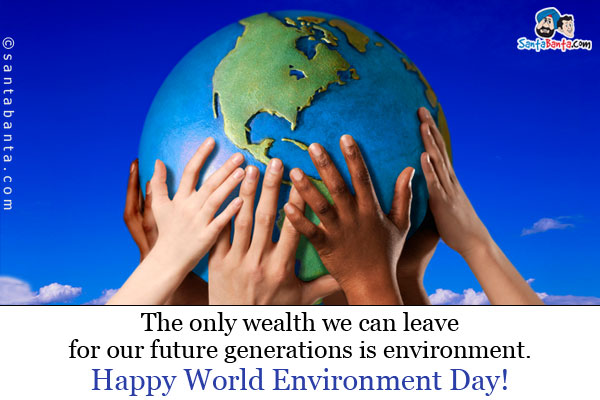 The only wealth we can leave for our future generations is environment.<br />
Happy World Environment Day!