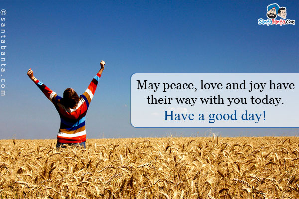 May peace, love and joy have their way with you today.<br />
Have a good day!