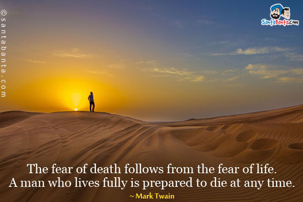 The fear of death follows from the fear of life. A man who lives fully is prepared to die at any time.