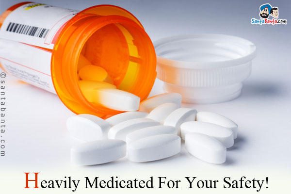 <b>Heavily Medicated For Your Safety!</b>