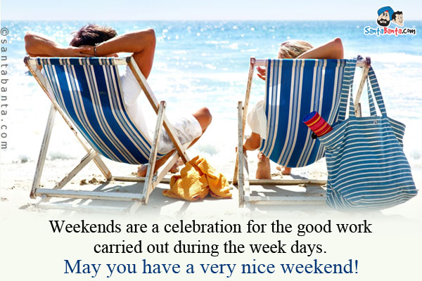 Weekends are a celebration for the good work carried out during the week days.<br />
May you have a very nice weekend!