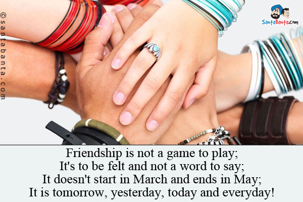 Friendship is not a game to play;<br />
It's to be felt and not a word to say;<br />
It doesn't start in March and ends in May;<br />
It is tomorrow, yesterday, today and everyday!