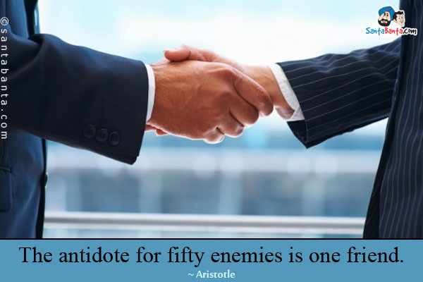 The antidote for fifty enemies is one friend.