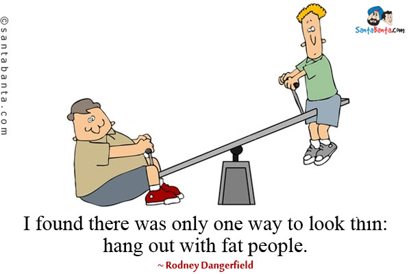 I found there was only one way to look thin: hang out with fat people.