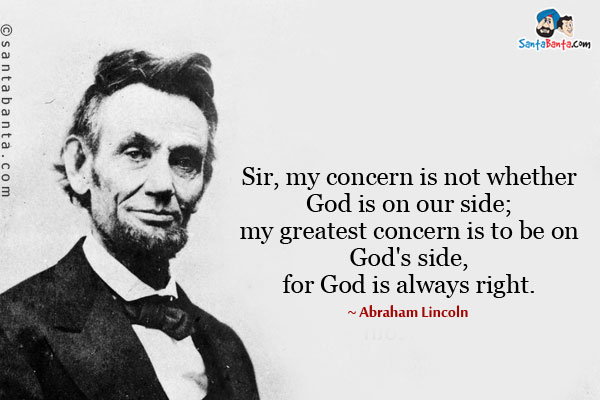 Sir, my concern is not whether God is on our side; my greatest concern is to be on God's side, for God is always right.