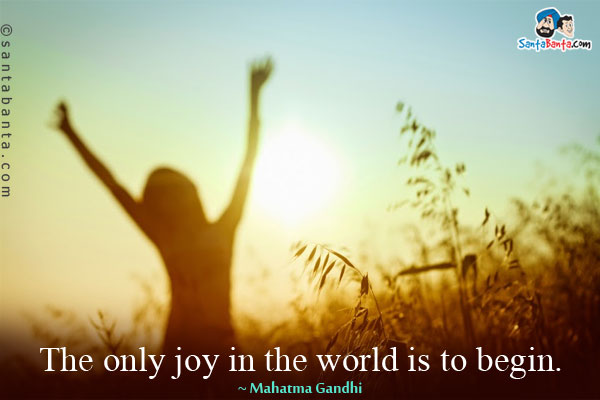 The only joy in the world is to begin.