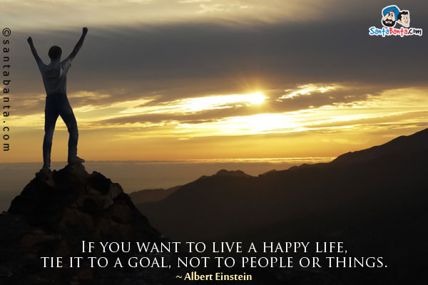 If you want to live a happy life, tie it to a goal, not to people or things.