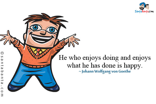 He who enjoys doing and enjoys what he has done is happy.