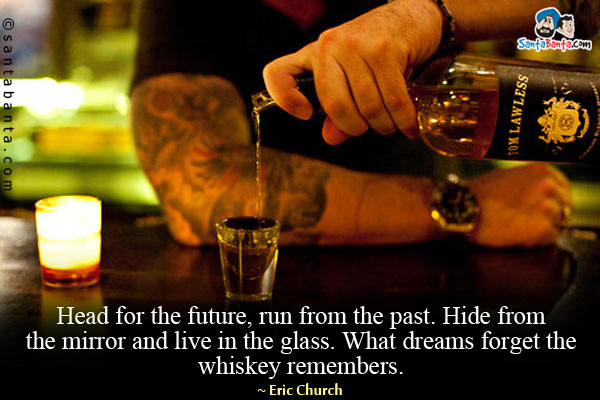 Head for the future, run from the past. Hide from the mirror and live in the glass. What dreams forget the whiskey remembers.