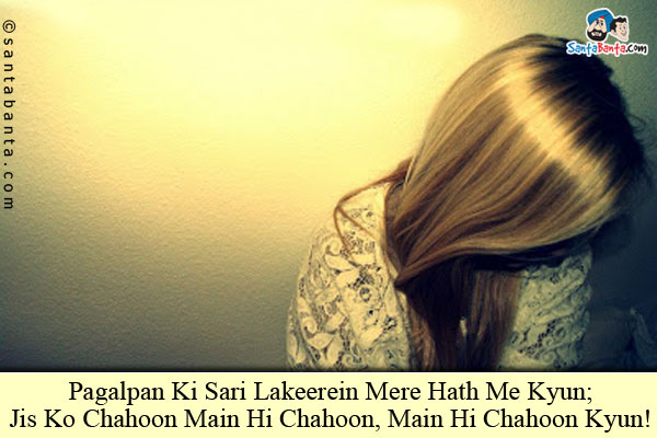 Pagalpan Ki Sari Lakeerein Mere Hath Me Kyun;<br/>
Jis Ko Chahoon Main Hi Chahoon, Main Hi Chahoon Kyun!