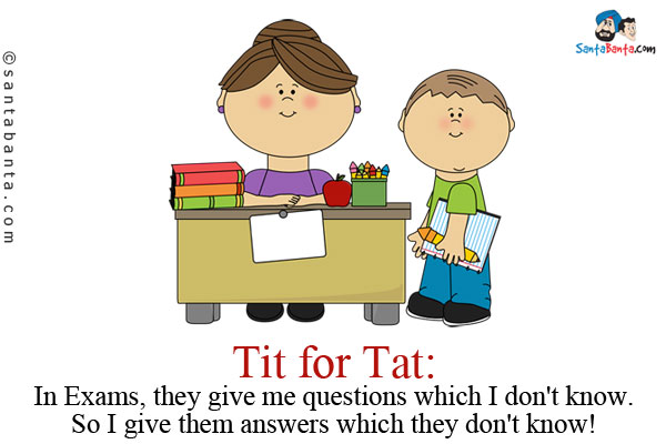 <b>Tit for Tat:</b><br />
In Exams, they give me questions which I don't know.<br/>
So I give them answers which they don't know!