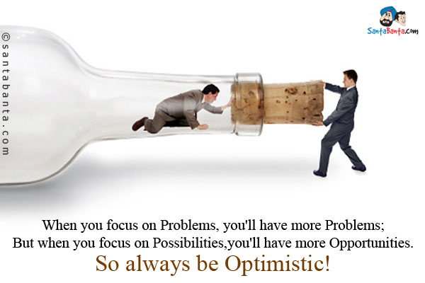 When you focus on Problems, you'll have more Problems;<br />
But when you focus on Possibilities, you'll have more Opportunities.<br />
So always be Optimistic!