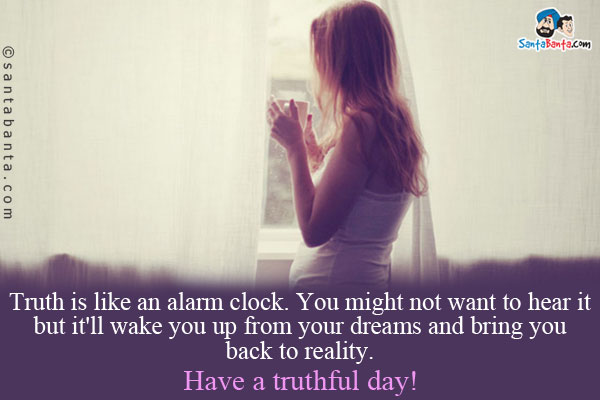 Truth is like an alarm clock. You might not want to hear it but it'll wake you up from your dreams and bring you back to reality.<br />
Have a truthful day!