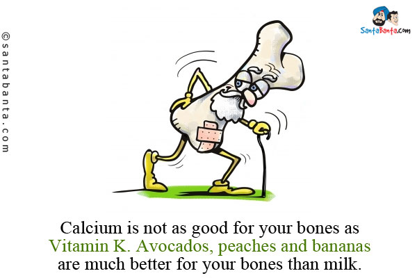 Calcium is not as good for your bones as Vitamin K. Avocados, peaches and bananas are much better for your bones than milk.