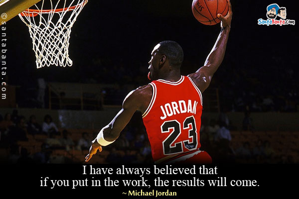 I have always believed that if you put in the work, the results will come.