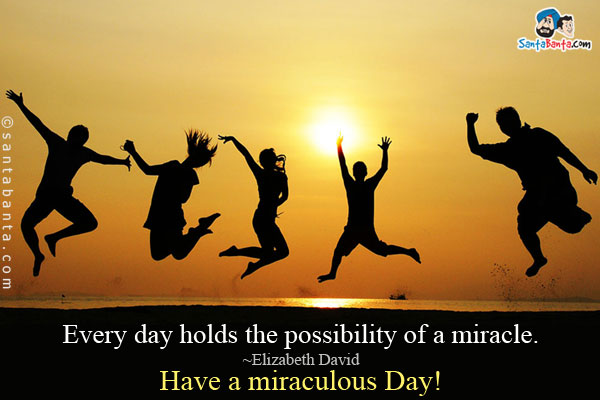 Every day holds the possibility of a miracle.<br />
~Elizabeth David<br />
Have a miraculous Day!