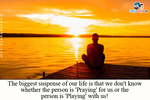 The biggest suspense of our life is that we don't know whether the person is 'Praying' for us or the person is 'Playing' with us!