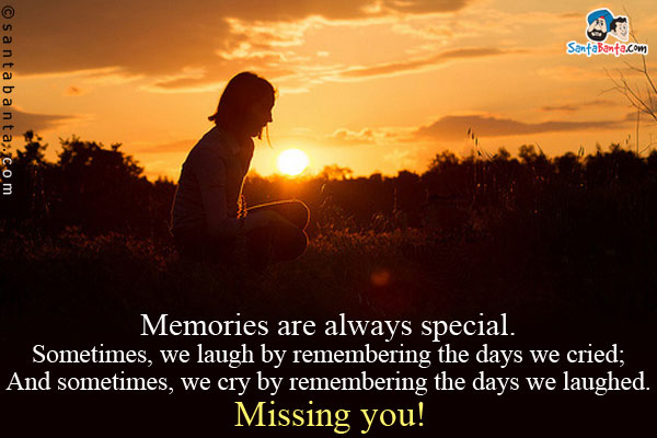 Memories are always special.<br />
Sometimes, we laugh by remembering the days we cried;<br />
And sometimes, we cry by remembering the days we laughed.<br />
Missing you!