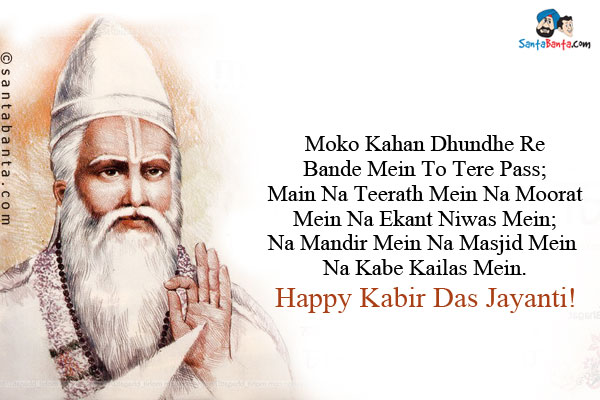 Moko Kahan Dhundhe Re Bande Mein To Tere Pass;<br/>
Main Na Teerath Mein Na Moorat Mein Na Ekant Niwas Mein;<br/>
Na Mandir Mein Na Masjid Mein Na Kabe Kailas Mein.<br/>
Happy Kabir Das Jayanti!