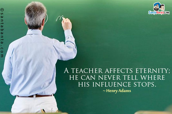 A teacher affects eternity; he can never tell where his influence stops.