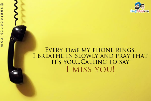 Every time my phone rings, I breathe in slowly and pray that it's you...<br/>
Calling to say - I miss you!