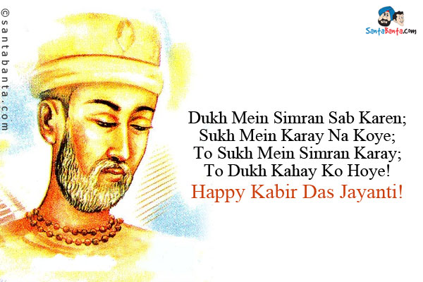 Dukh Mein Simran Sab Karen;<br/>
Sukh Mein Karay Na Koye;<br/>
To Sukh Mein Simran Karay;<br/>
To Dukh Kahay Ko Hoye!<br/>
Happy Kabir Das Jayanti!