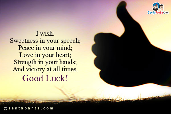 I wish:<br/>
Sweetness in your speech;<br/>
Peace in your mind;<br/>
Love in your heart;<br/>
Strength in your hands;<br/>
And victory at all times.<br/>
Good Luck!