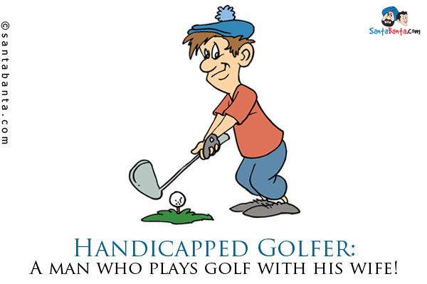 Handicapped Golfer: A man who plays golf with his wife!