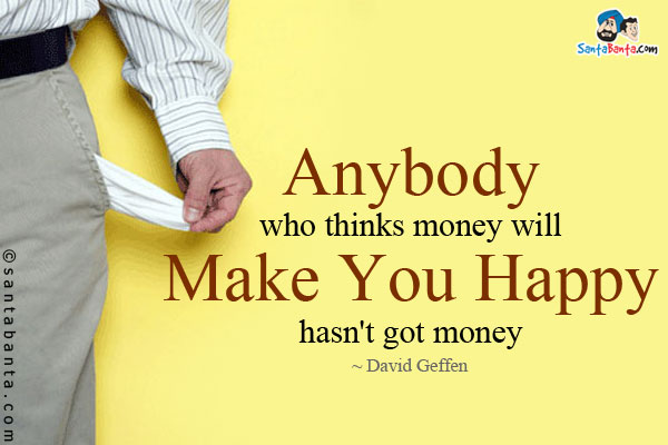 Anybody who thinks money will make you happy, hasn't got money.