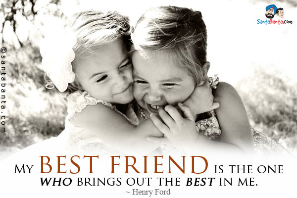 My best friend is the one who brings out the best in me.