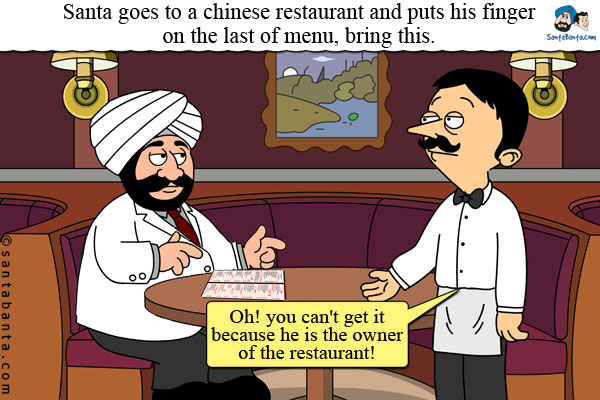 Santa goes to a chinese restaurant and puts his finger on the last of menu, bring this.<br/>
Waiter: Oh! you can't get it because he is the owner of the restaurant!