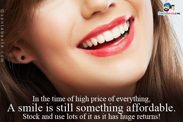 In the time of high price of everything, a smile is still something affordable.<br/>
Stock and use lots of it as it has huge returns!