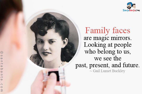 Family faces are magic mirrors. Looking at people who belong to us, we see the past, present, and future.