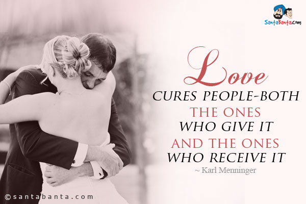 Love cures people-both the ones who give it and the ones who receive it.