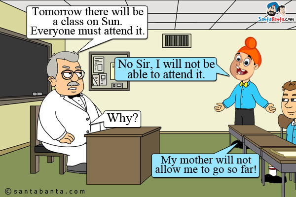 Teacher: Tomorrow there will be a class on Sun. Everyone must attend it.<br/>
Pappu: No Sir, I will not be able to attend it.<br/>
Teacher: Why?<br/>
Pappu: My mother will not allow me to go so far!